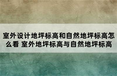 室外设计地坪标高和自然地坪标高怎么看 室外地坪标高与自然地坪标高